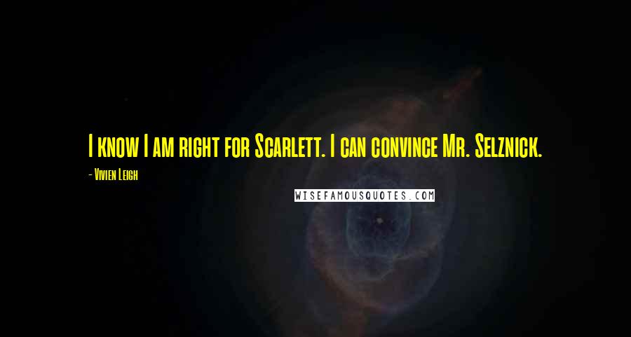Vivien Leigh Quotes: I know I am right for Scarlett. I can convince Mr. Selznick.