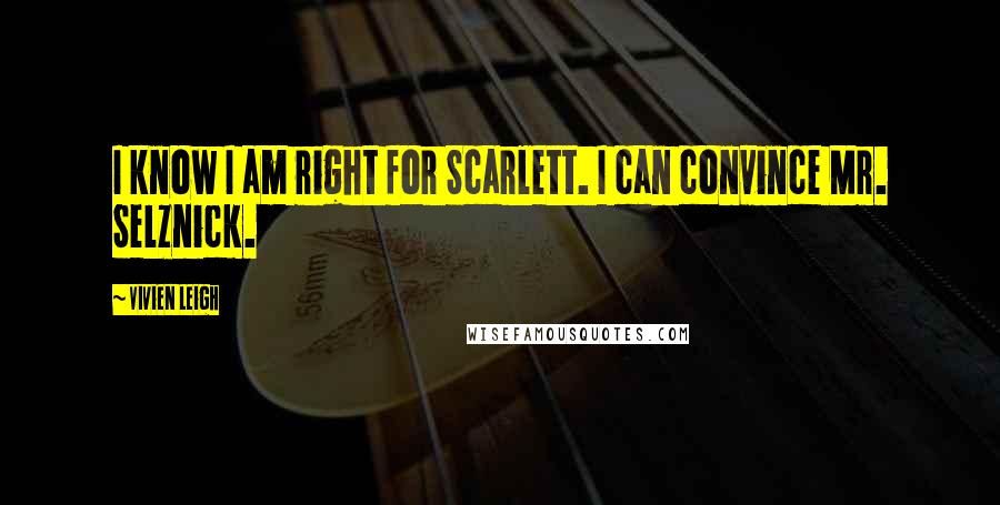 Vivien Leigh Quotes: I know I am right for Scarlett. I can convince Mr. Selznick.