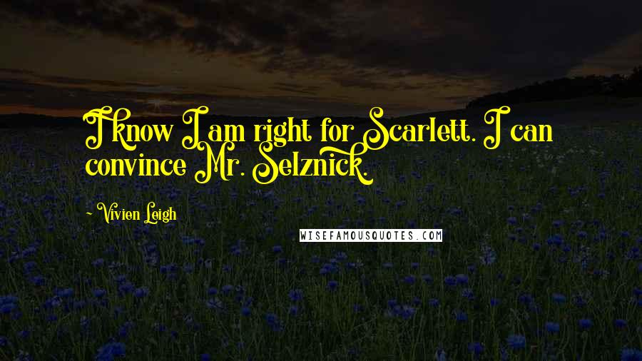 Vivien Leigh Quotes: I know I am right for Scarlett. I can convince Mr. Selznick.