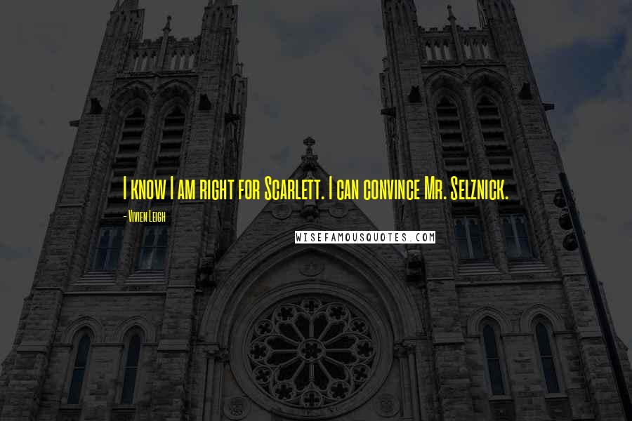 Vivien Leigh Quotes: I know I am right for Scarlett. I can convince Mr. Selznick.