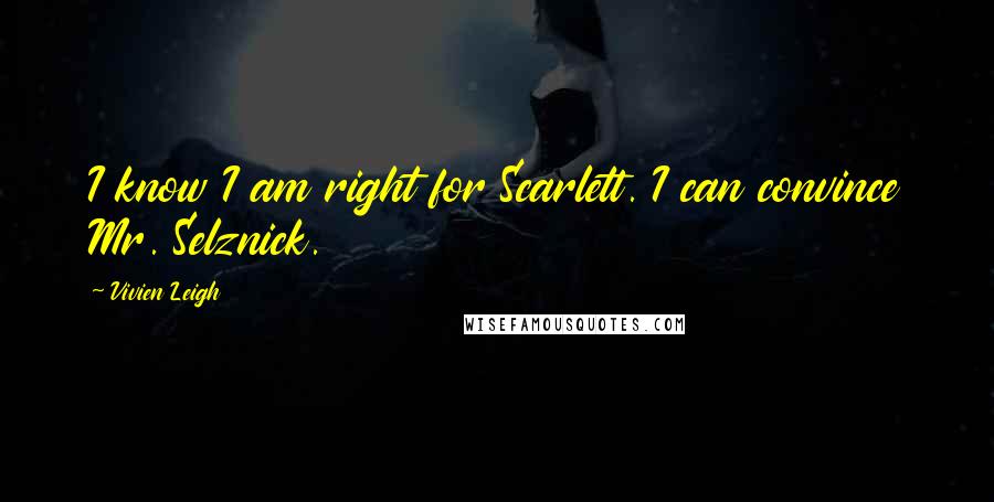 Vivien Leigh Quotes: I know I am right for Scarlett. I can convince Mr. Selznick.