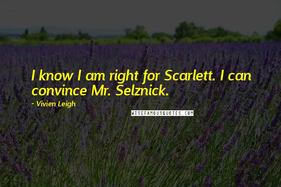 Vivien Leigh Quotes: I know I am right for Scarlett. I can convince Mr. Selznick.