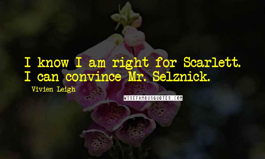 Vivien Leigh Quotes: I know I am right for Scarlett. I can convince Mr. Selznick.