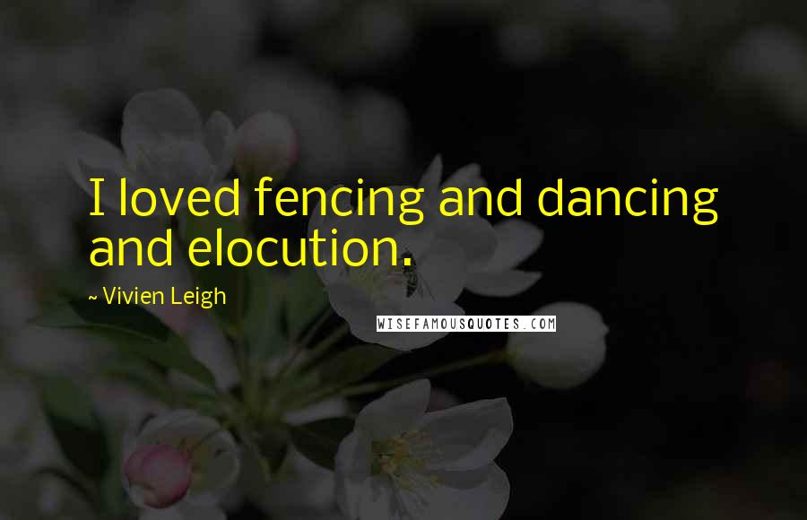 Vivien Leigh Quotes: I loved fencing and dancing and elocution.