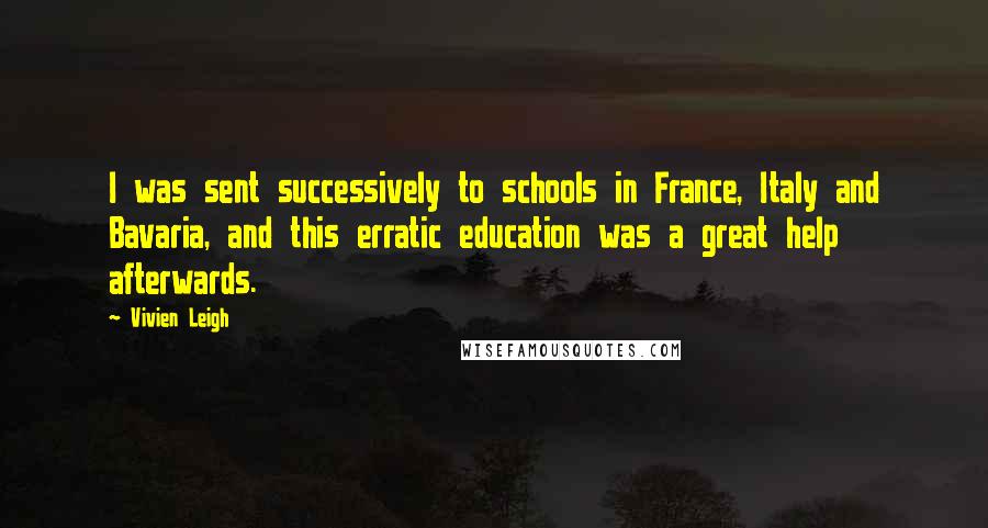 Vivien Leigh Quotes: I was sent successively to schools in France, Italy and Bavaria, and this erratic education was a great help afterwards.