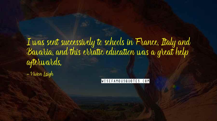 Vivien Leigh Quotes: I was sent successively to schools in France, Italy and Bavaria, and this erratic education was a great help afterwards.
