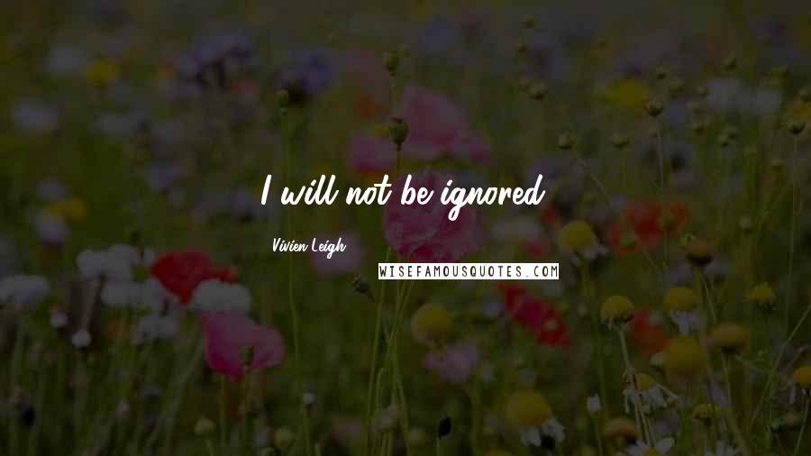 Vivien Leigh Quotes: I will not be ignored.