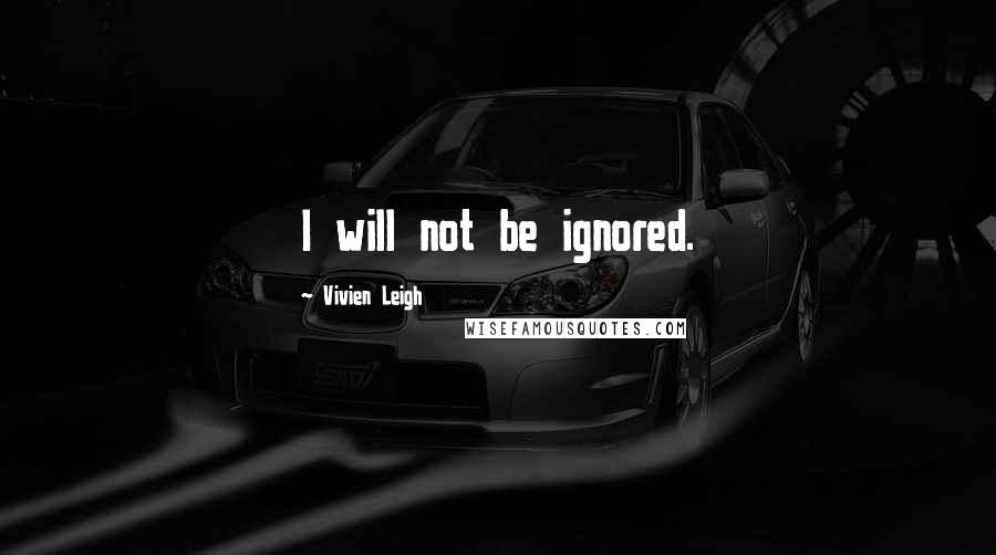 Vivien Leigh Quotes: I will not be ignored.