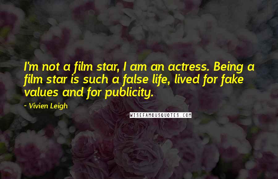 Vivien Leigh Quotes: I'm not a film star, I am an actress. Being a film star is such a false life, lived for fake values and for publicity.