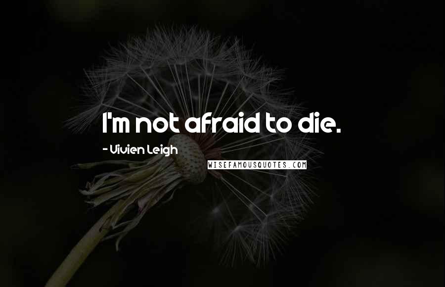 Vivien Leigh Quotes: I'm not afraid to die.