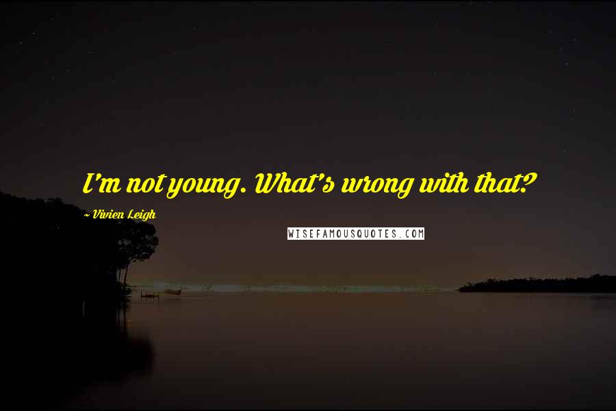 Vivien Leigh Quotes: I'm not young. What's wrong with that?