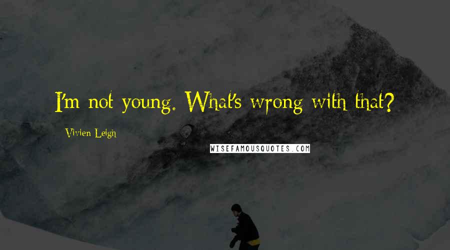 Vivien Leigh Quotes: I'm not young. What's wrong with that?