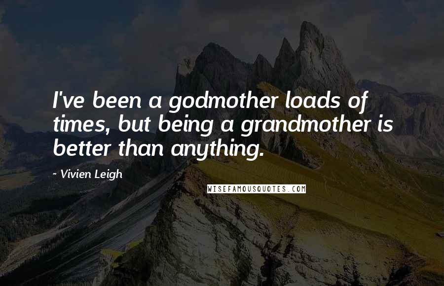 Vivien Leigh Quotes: I've been a godmother loads of times, but being a grandmother is better than anything.