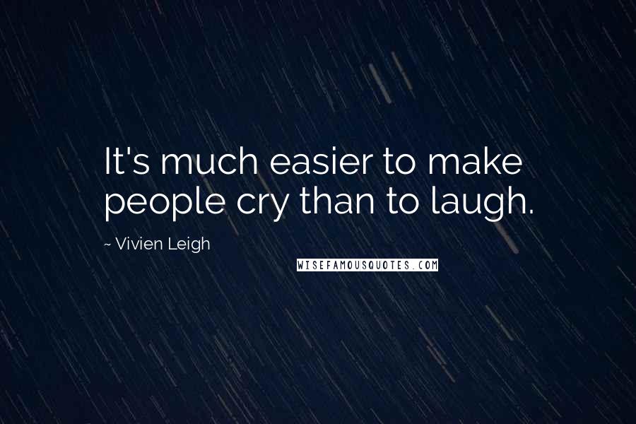 Vivien Leigh Quotes: It's much easier to make people cry than to laugh.