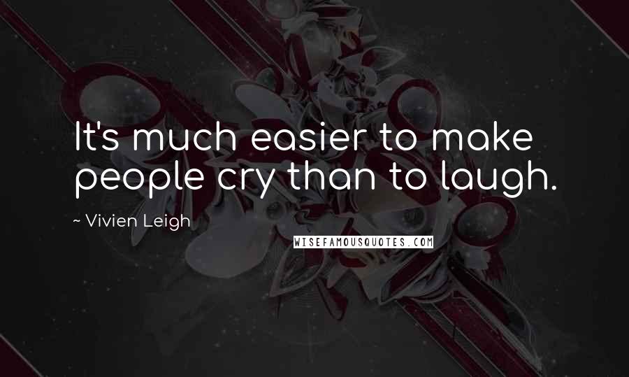 Vivien Leigh Quotes: It's much easier to make people cry than to laugh.