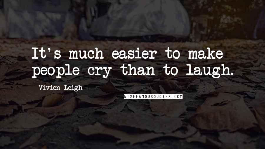 Vivien Leigh Quotes: It's much easier to make people cry than to laugh.