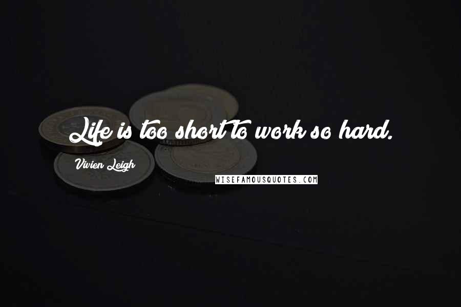 Vivien Leigh Quotes: Life is too short to work so hard.