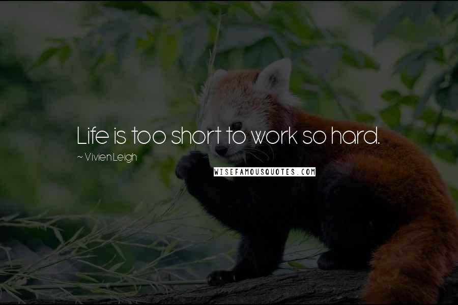 Vivien Leigh Quotes: Life is too short to work so hard.