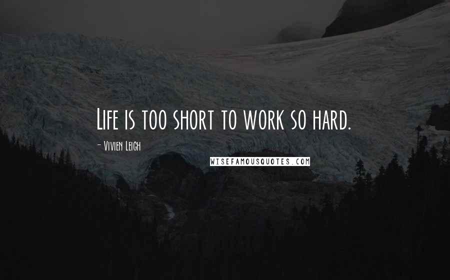 Vivien Leigh Quotes: Life is too short to work so hard.