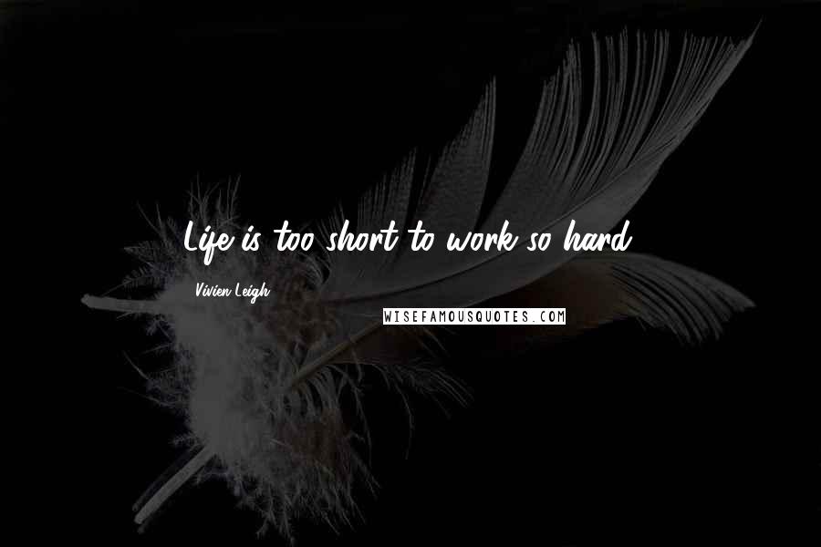 Vivien Leigh Quotes: Life is too short to work so hard.