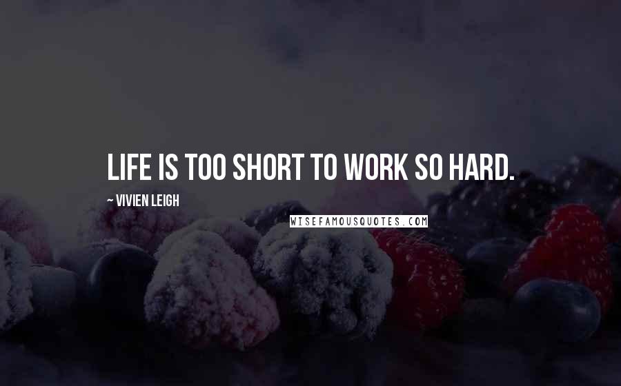 Vivien Leigh Quotes: Life is too short to work so hard.