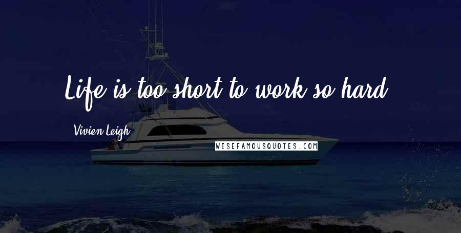 Vivien Leigh Quotes: Life is too short to work so hard.
