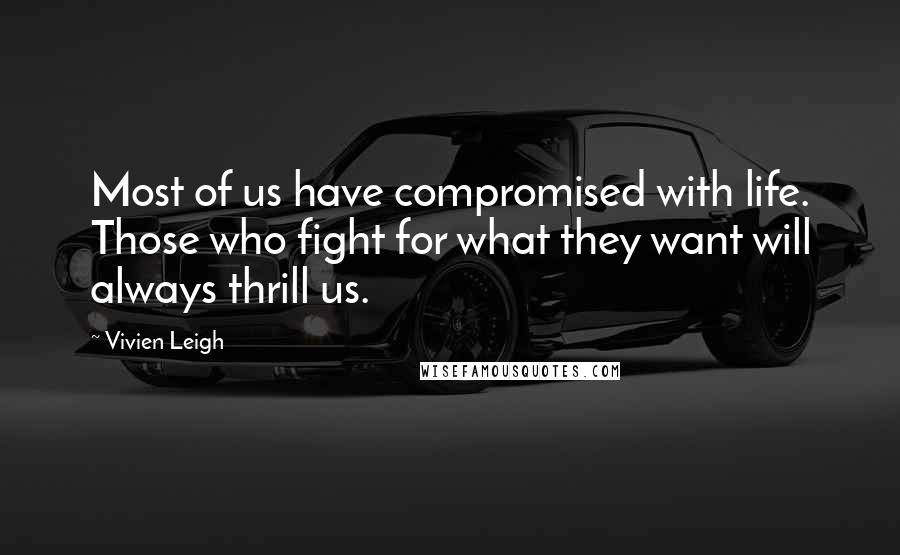 Vivien Leigh Quotes: Most of us have compromised with life. Those who fight for what they want will always thrill us.