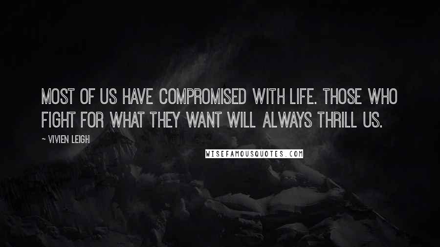 Vivien Leigh Quotes: Most of us have compromised with life. Those who fight for what they want will always thrill us.