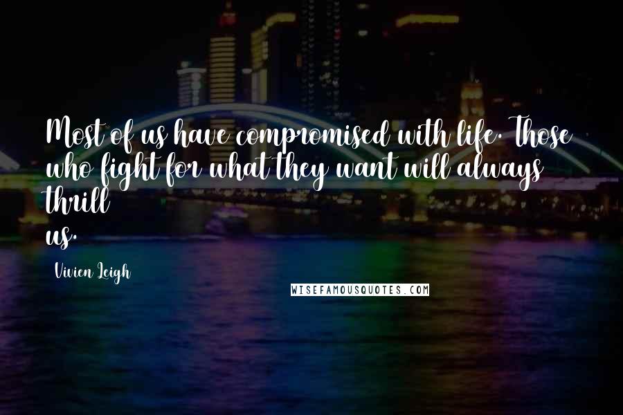 Vivien Leigh Quotes: Most of us have compromised with life. Those who fight for what they want will always thrill us.