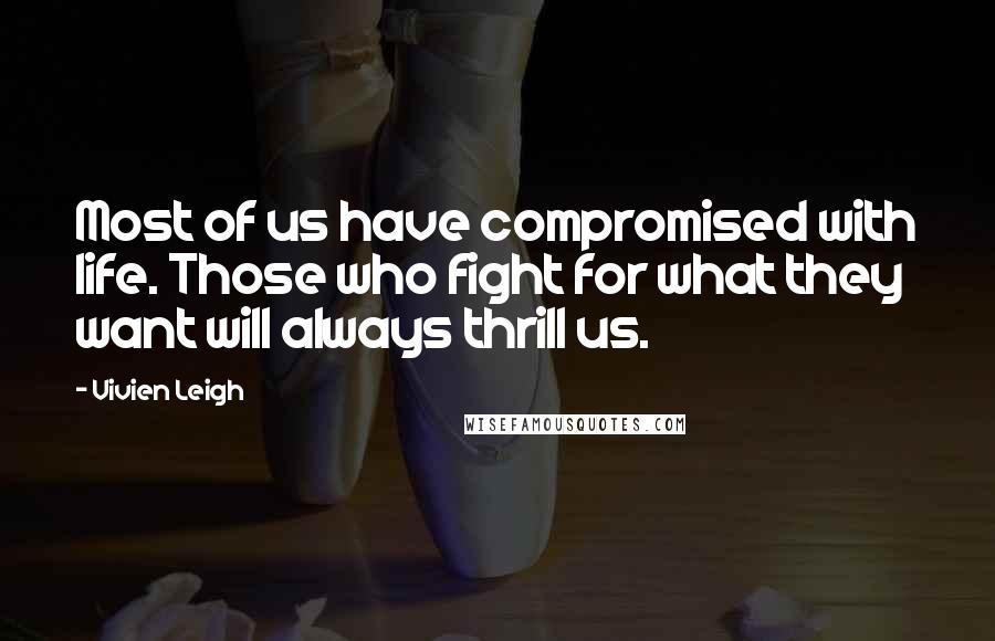 Vivien Leigh Quotes: Most of us have compromised with life. Those who fight for what they want will always thrill us.
