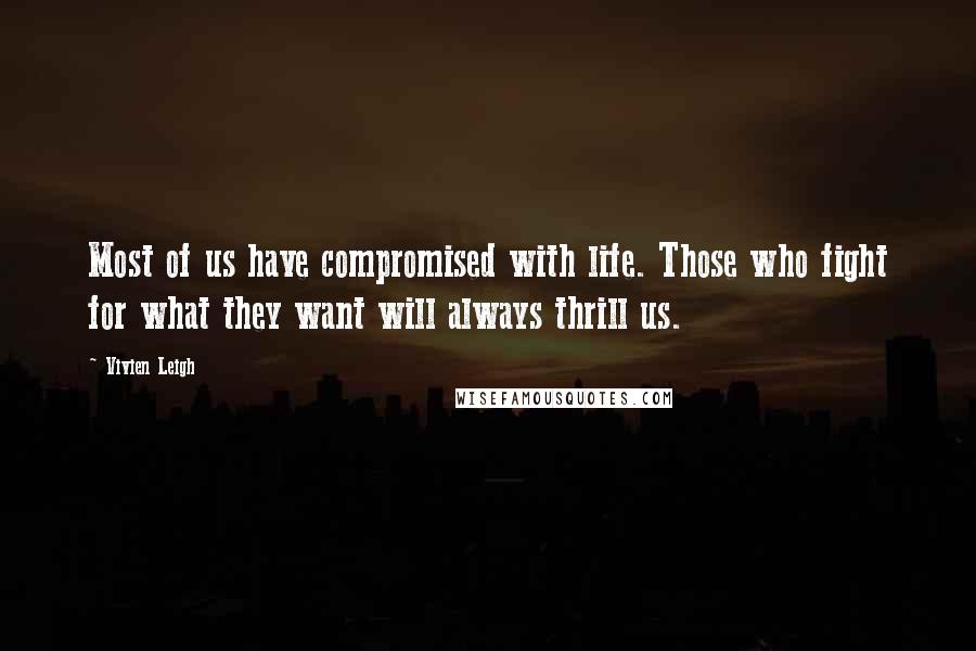 Vivien Leigh Quotes: Most of us have compromised with life. Those who fight for what they want will always thrill us.