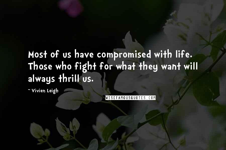 Vivien Leigh Quotes: Most of us have compromised with life. Those who fight for what they want will always thrill us.
