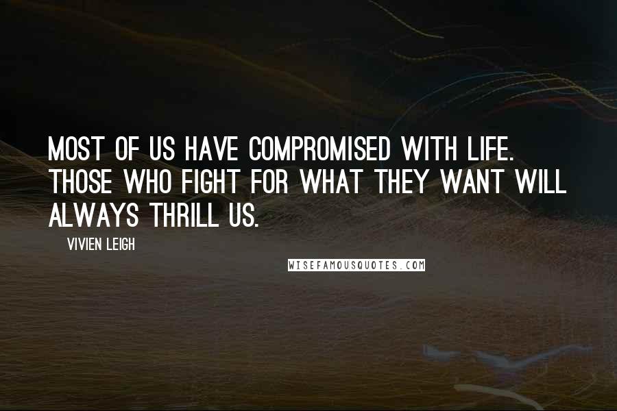 Vivien Leigh Quotes: Most of us have compromised with life. Those who fight for what they want will always thrill us.