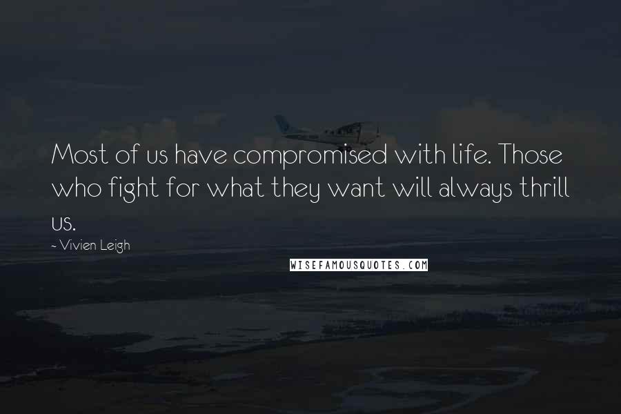 Vivien Leigh Quotes: Most of us have compromised with life. Those who fight for what they want will always thrill us.