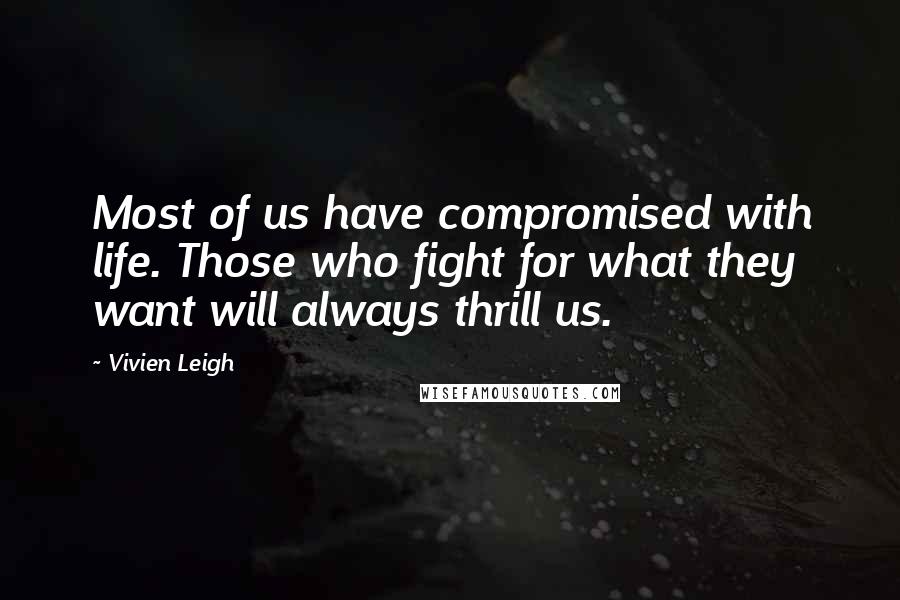 Vivien Leigh Quotes: Most of us have compromised with life. Those who fight for what they want will always thrill us.