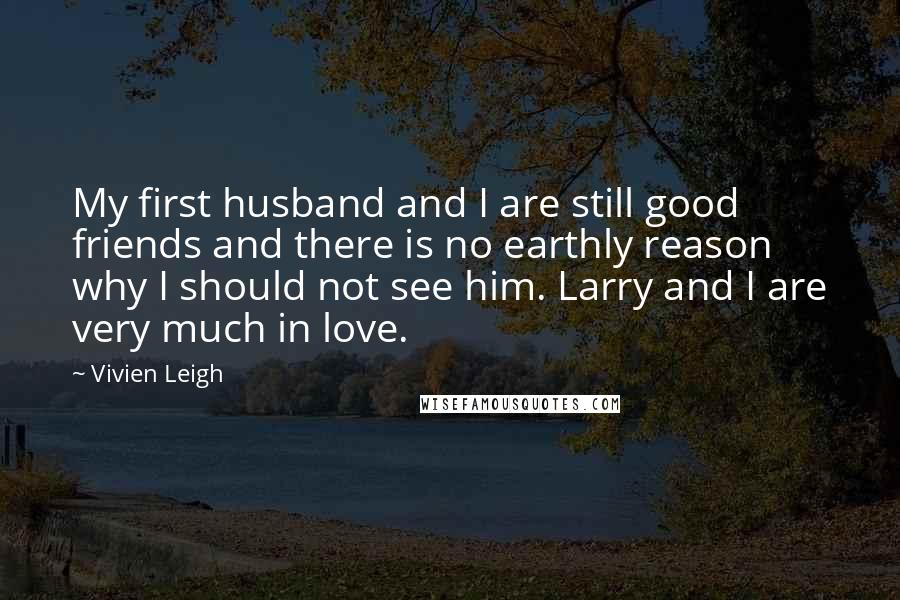 Vivien Leigh Quotes: My first husband and I are still good friends and there is no earthly reason why I should not see him. Larry and I are very much in love.