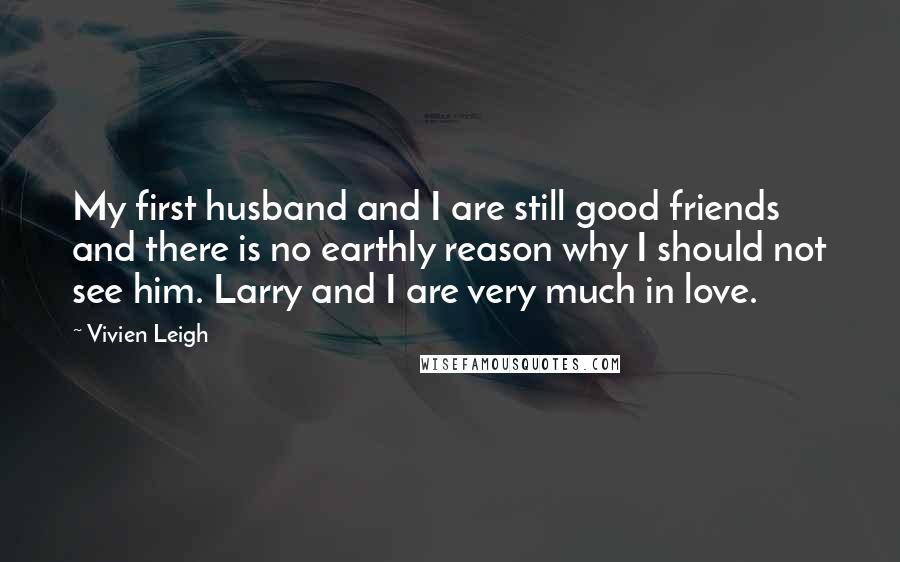 Vivien Leigh Quotes: My first husband and I are still good friends and there is no earthly reason why I should not see him. Larry and I are very much in love.