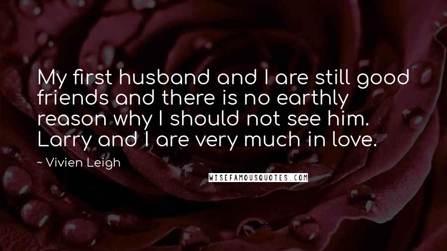 Vivien Leigh Quotes: My first husband and I are still good friends and there is no earthly reason why I should not see him. Larry and I are very much in love.