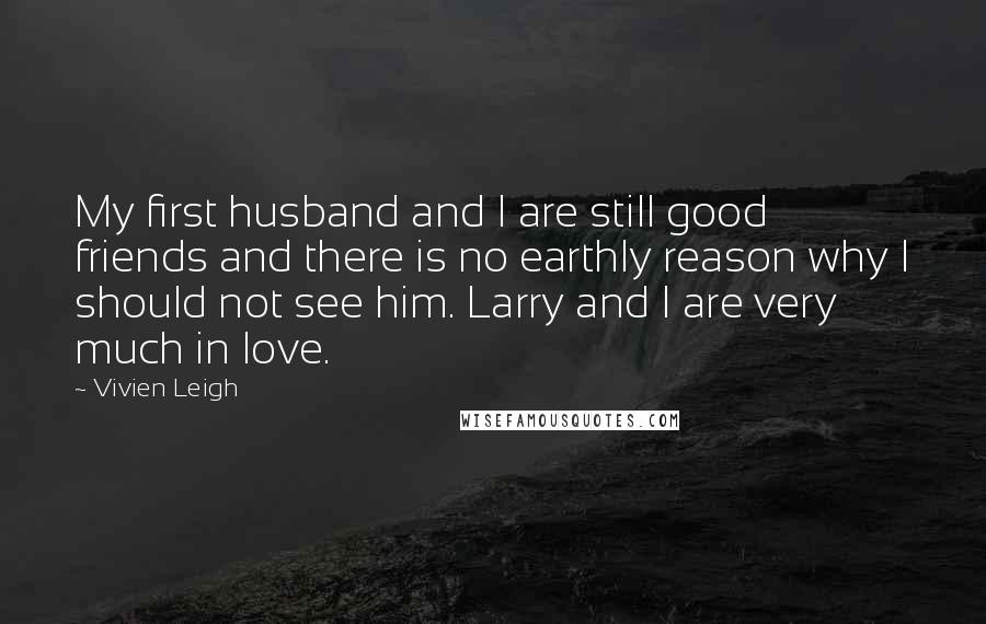 Vivien Leigh Quotes: My first husband and I are still good friends and there is no earthly reason why I should not see him. Larry and I are very much in love.