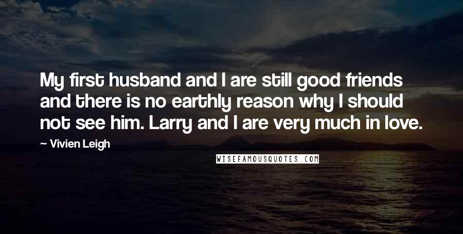 Vivien Leigh Quotes: My first husband and I are still good friends and there is no earthly reason why I should not see him. Larry and I are very much in love.