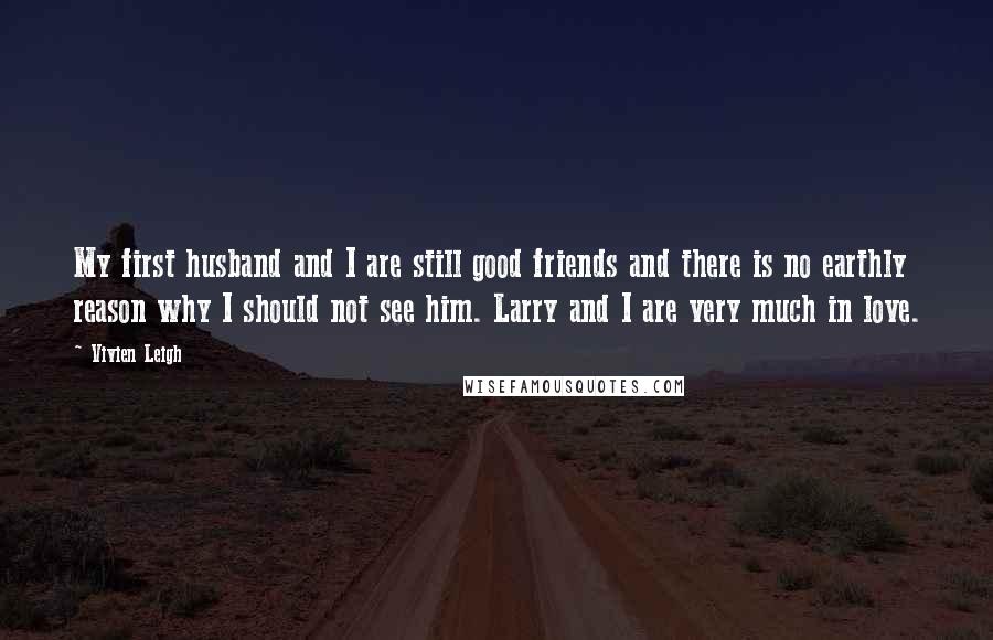 Vivien Leigh Quotes: My first husband and I are still good friends and there is no earthly reason why I should not see him. Larry and I are very much in love.