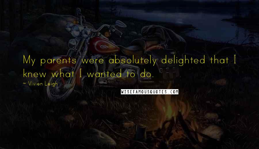 Vivien Leigh Quotes: My parents were absolutely delighted that I knew what I wanted to do.