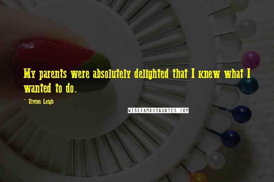 Vivien Leigh Quotes: My parents were absolutely delighted that I knew what I wanted to do.