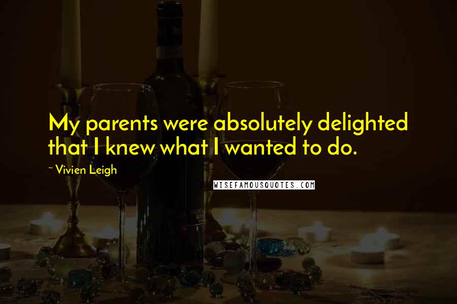 Vivien Leigh Quotes: My parents were absolutely delighted that I knew what I wanted to do.