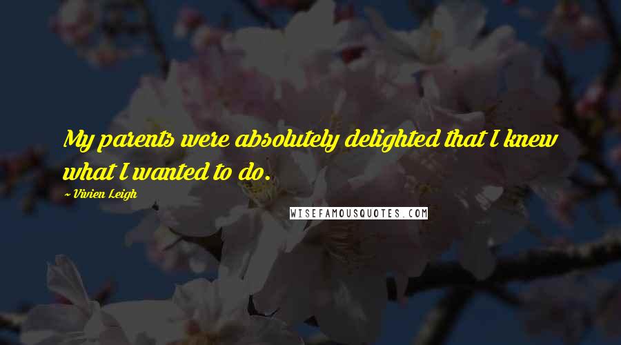 Vivien Leigh Quotes: My parents were absolutely delighted that I knew what I wanted to do.