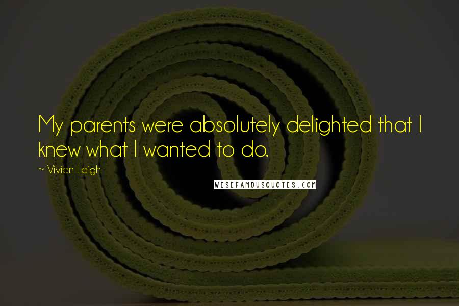 Vivien Leigh Quotes: My parents were absolutely delighted that I knew what I wanted to do.