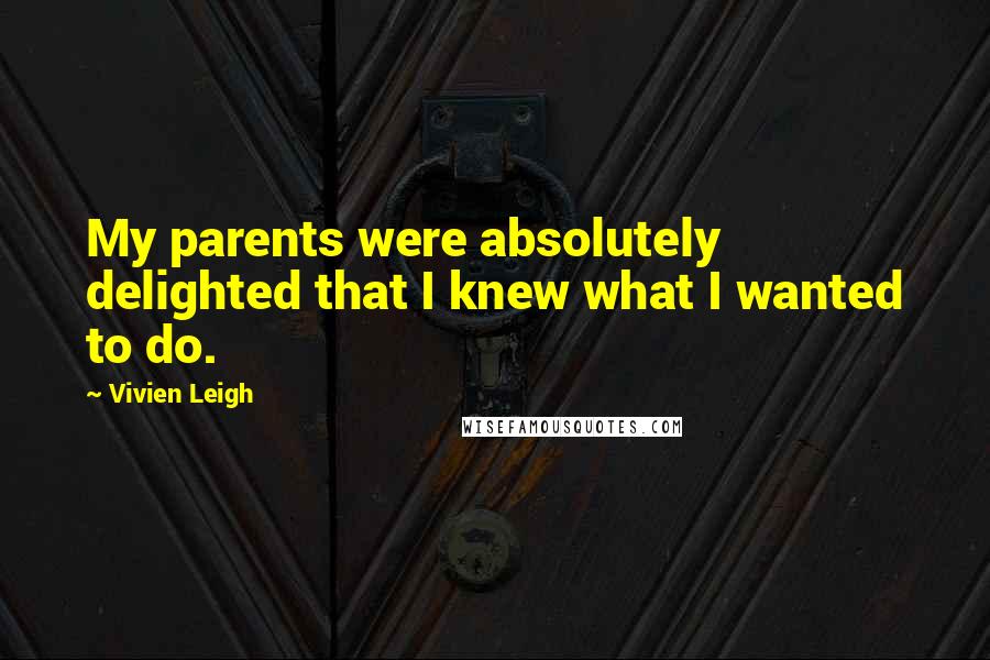 Vivien Leigh Quotes: My parents were absolutely delighted that I knew what I wanted to do.