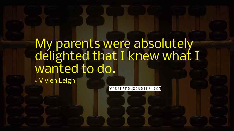 Vivien Leigh Quotes: My parents were absolutely delighted that I knew what I wanted to do.