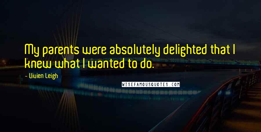 Vivien Leigh Quotes: My parents were absolutely delighted that I knew what I wanted to do.