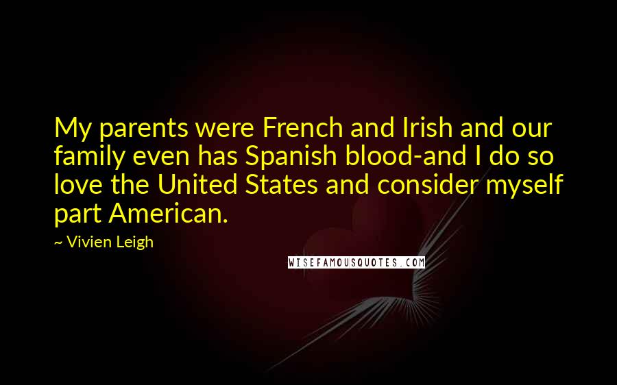 Vivien Leigh Quotes: My parents were French and Irish and our family even has Spanish blood-and I do so love the United States and consider myself part American.